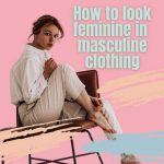 How to Look Feminine in Masculine Clothing as a Crossdresser