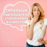 Expressions and Behaviors That May Be Rude or Offensive to Crossdressers and Trans Folk