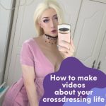 How to Make Videos About Your Cross-Dressing Life