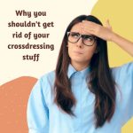 Why You Shouldn’t Get Rid of Your Cross-Dressing Stuff