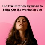 Use Feminization Hypnosis to Bring Out the Woman in You