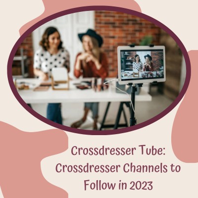 Crossdresser Tube: Crossdresser Channels to Follow in 2023
