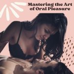 Mastering the Art of Oral Pleasure: A Beginner’s Guide to Giving a Perfect Blowjob
