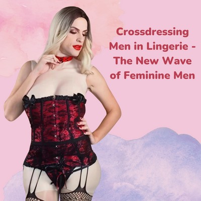 Crossdressing Men in Lingerie: The New Wave of Feminine Men